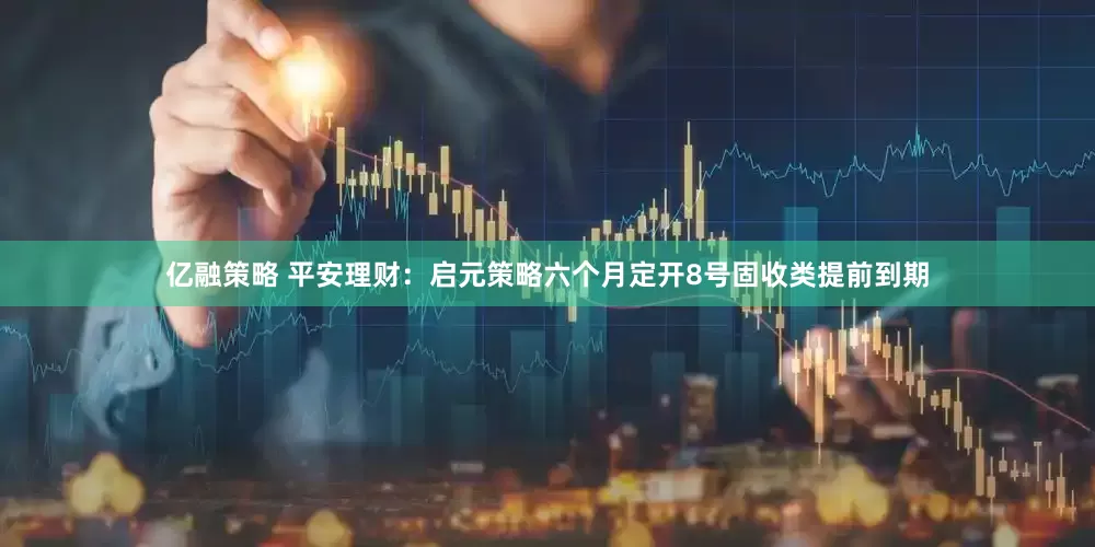 亿融策略 平安理财：启元策略六个月定开8号固收类提前到期