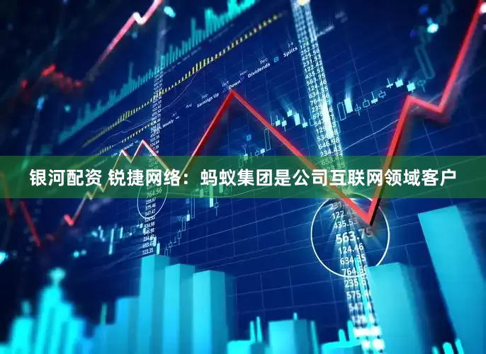 银河配资 锐捷网络：蚂蚁集团是公司互联网领域客户