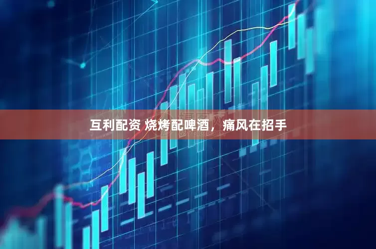 互利配资 烧烤配啤酒，痛风在招手