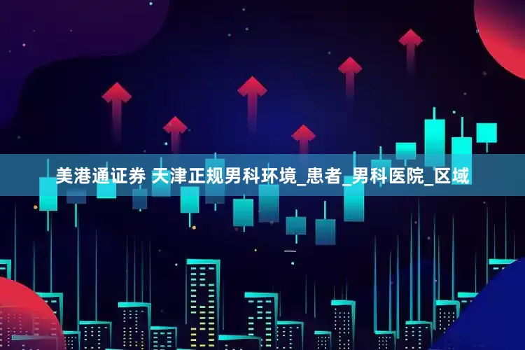 美港通证券 天津正规男科环境_患者_男科医院_区域