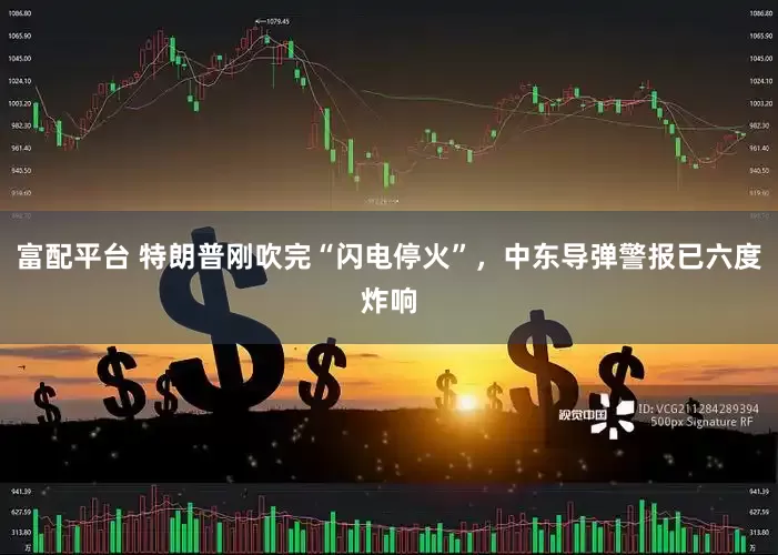 富配平台 特朗普刚吹完“闪电停火”，中东导弹警报已六度炸响