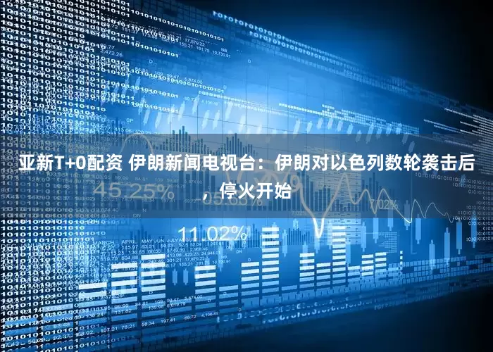 亚新T+0配资 伊朗新闻电视台：伊朗对以色列数轮袭击后，停火开始