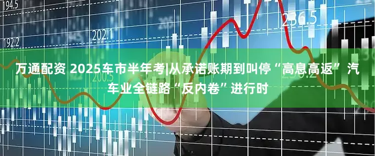 万通配资 2025车市半年考|从承诺账期到叫停“高息高返” 汽车业全链路“反内卷”进行时