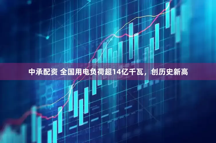 中承配资 全国用电负荷超14亿千瓦，创历史新高