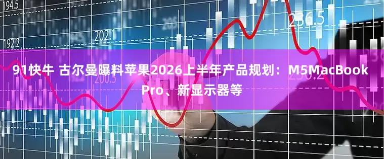91快牛 古尔曼曝料苹果2026上半年产品规划：M5MacBook Pro、新显示器等