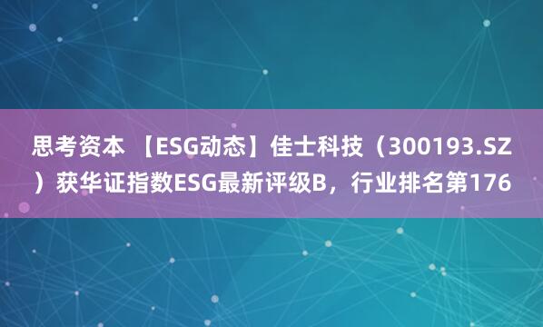 思考资本 【ESG动态】佳士科技（300193.SZ）获华证指数ESG最新评级B，行业排名第176