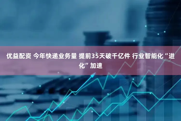 优益配资 今年快递业务量 提前35天破千亿件 行业智能化“进化”加速