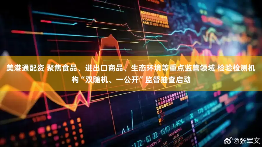 美港通配资 聚焦食品、进出口商品、生态环境等重点监管领域 检验检测机构“双随机、一公开”监督抽查启动