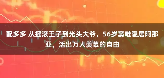 配多多 从摇滚王子到光头大爷，56岁窦唯隐居阿那亚，活出万人羡慕的自由