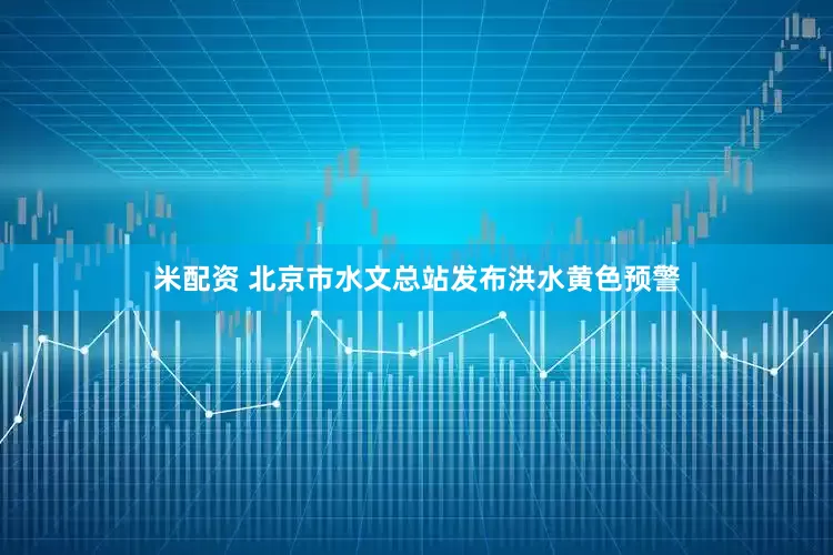 米配资 北京市水文总站发布洪水黄色预警