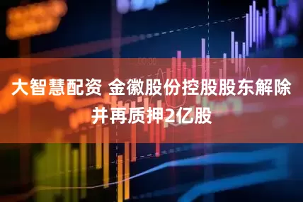 大智慧配资 金徽股份控股股东解除并再质押2亿股