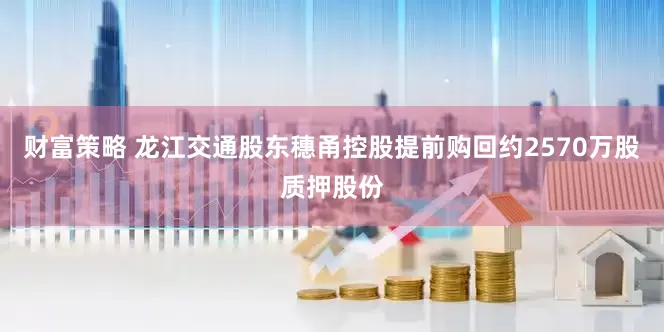 财富策略 龙江交通股东穗甬控股提前购回约2570万股质押股份