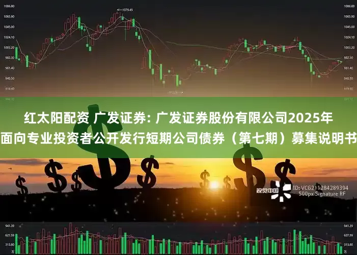 红太阳配资 广发证券: 广发证券股份有限公司2025年面向专业投资者公开发行短期公司债券（第七期）募集说明书