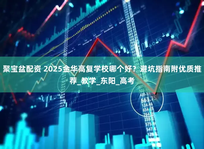 聚宝盆配资 2025金华高复学校哪个好？避坑指南附优质推荐_教学_东阳_高考