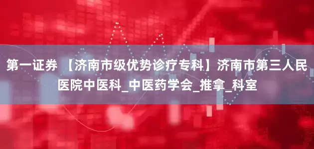 第一证券 【济南市级优势诊疗专科】济南市第三人民医院中医科_中医药学会_推拿_科室