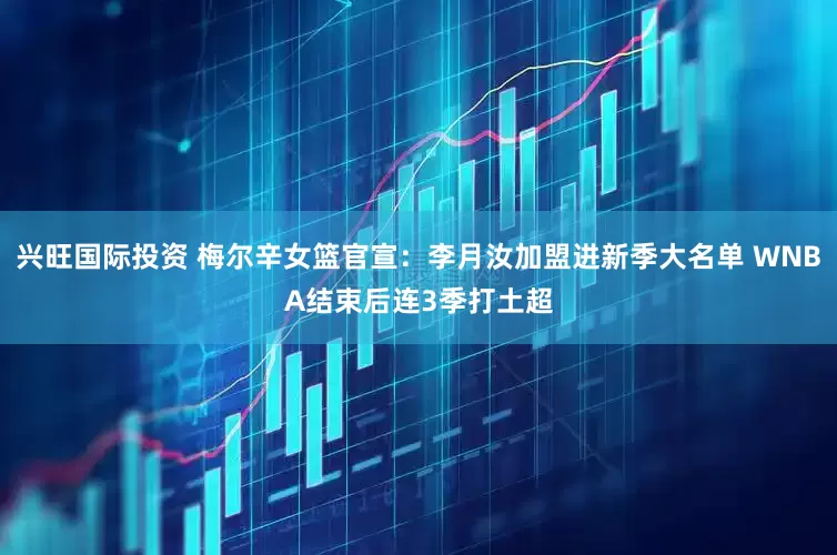 兴旺国际投资 梅尔辛女篮官宣：李月汝加盟进新季大名单 WNBA结束后连3季打土超