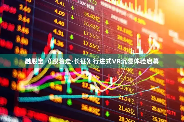 融股宝 《跟着走·长征》行进式VR沉浸体验启幕