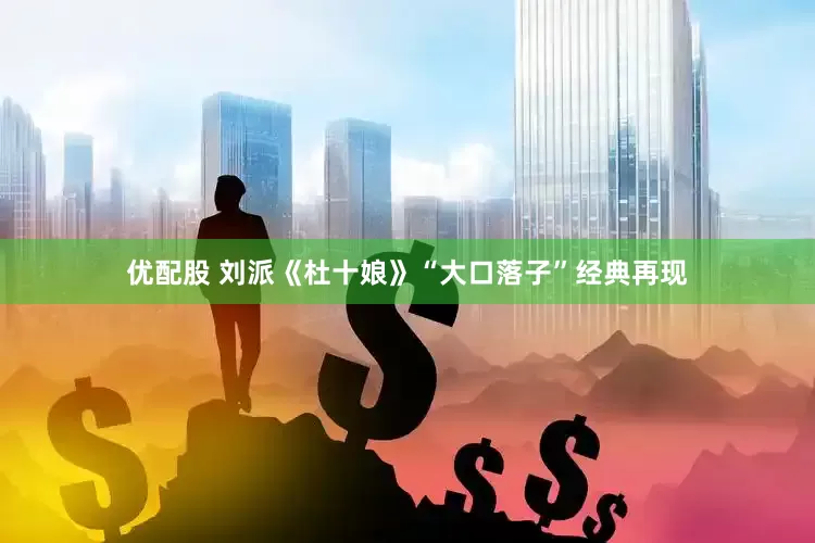优配股 刘派《杜十娘》“大口落子”经典再现