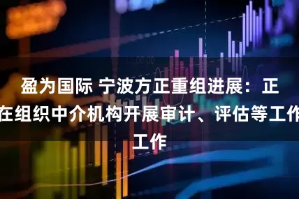 盈为国际 宁波方正重组进展：正在组织中介机构开展审计、评估等工作