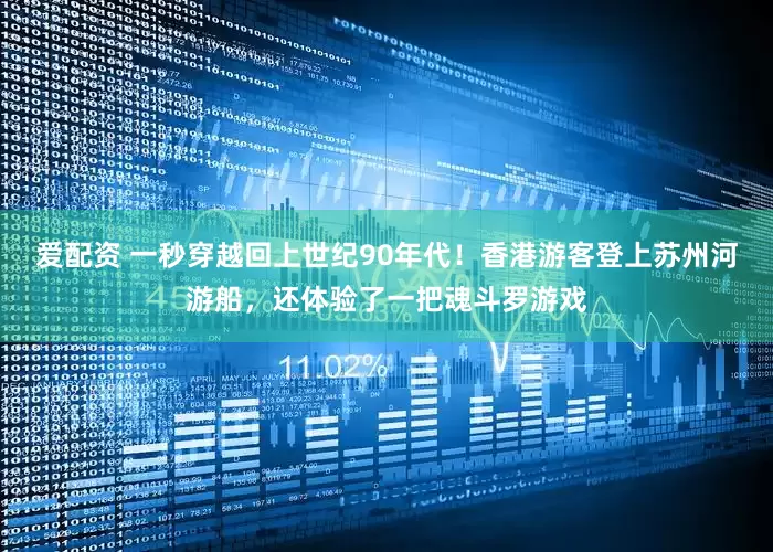 爱配资 一秒穿越回上世纪90年代！香港游客登上苏州河游船，还体验了一把魂斗罗游戏