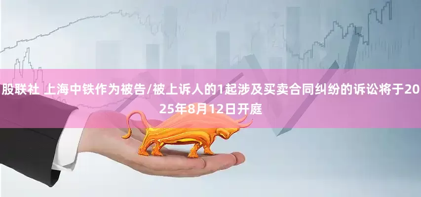 股联社 上海中铁作为被告/被上诉人的1起涉及买卖合同纠纷的诉讼将于2025年8月12日开庭