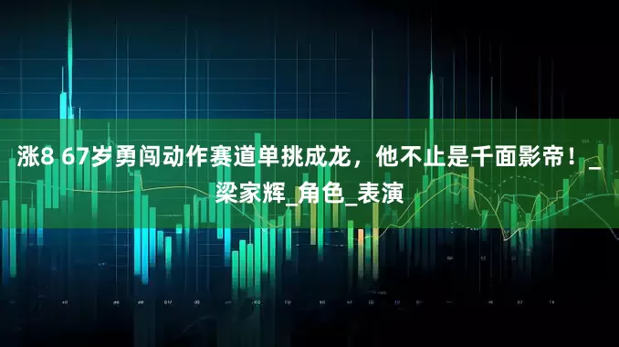 涨8 67岁勇闯动作赛道单挑成龙，他不止是千面影帝！_梁家辉_角色_表演