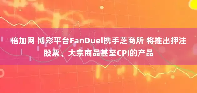 倍加网 博彩平台FanDuel携手芝商所 将推出押注股票、大宗商品甚至CPI的产品