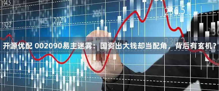 开源优配 002090易主迷雾：国资出大钱却当配角，背后有玄机？