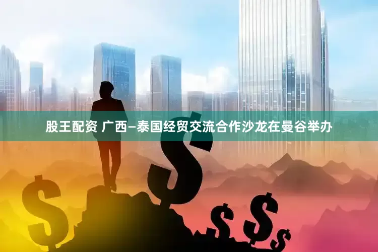 股王配资 广西—泰国经贸交流合作沙龙在曼谷举办