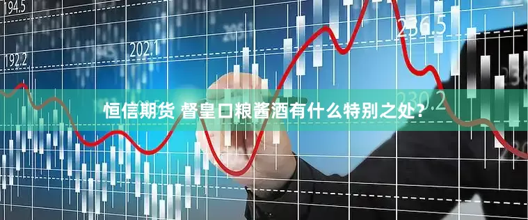 恒信期货 督皇口粮酱酒有什么特别之处？