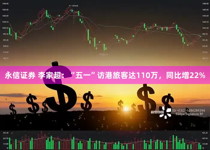 永信证券 李家超：“五一”访港旅客达110万，同比增22%
