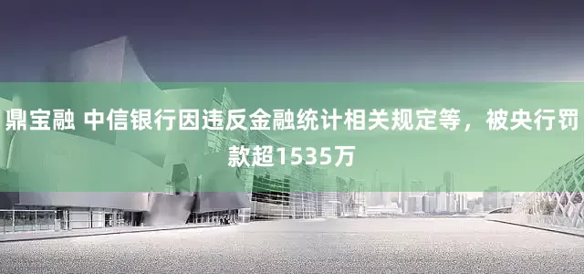 鼎宝融 中信银行因违反金融统计相关规定等，被央行罚款超1535万