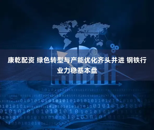 康乾配资 绿色转型与产能优化齐头并进 钢铁行业力稳基本盘