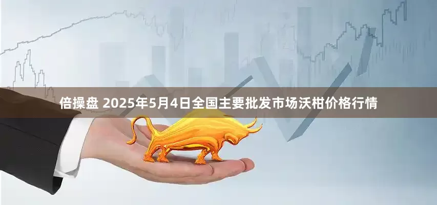 倍操盘 2025年5月4日全国主要批发市场沃柑价格行情