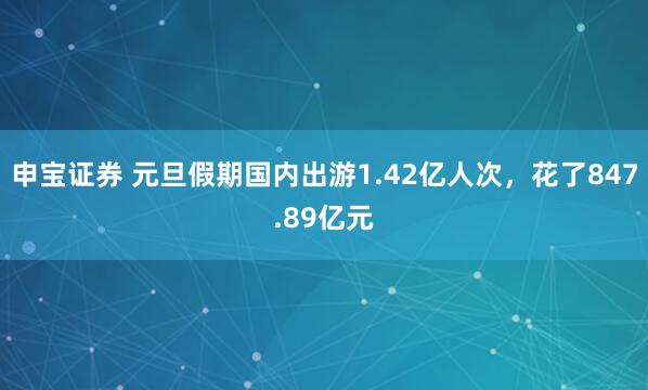 申宝证券 元旦假期国内出游1.42亿人次，花了847.89亿元