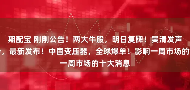 期配宝 刚刚公告！两大牛股，明日复牌！吴清发声！证监会，最新发布！中国变压器，全球爆单！影响一周市场的十大消息