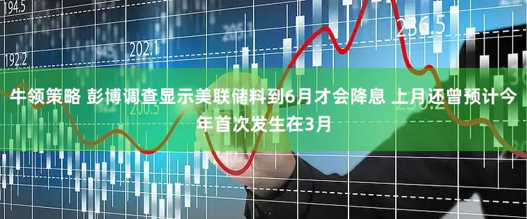 牛领策略 彭博调查显示美联储料到6月才会降息 上月还曾预计今年首次发生在3月