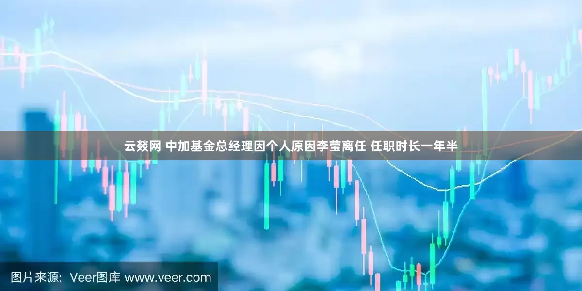 云燚网 中加基金总经理因个人原因李莹离任 任职时长一年半