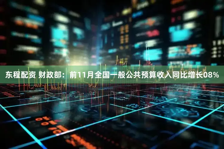 东程配资 财政部：前11月全国一般公共预算收入同比增长08%