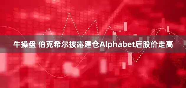 牛操盘 伯克希尔披露建仓Alphabet后股价走高