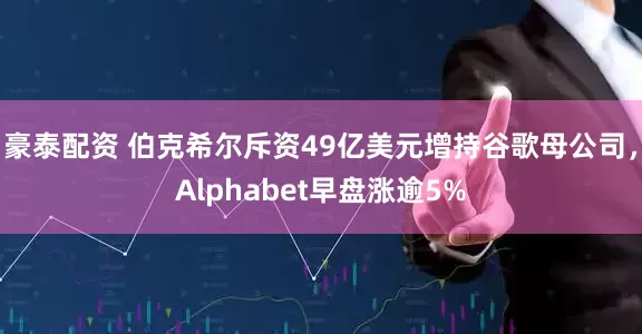 豪泰配资 伯克希尔斥资49亿美元增持谷歌母公司，Alphabet早盘涨逾5%