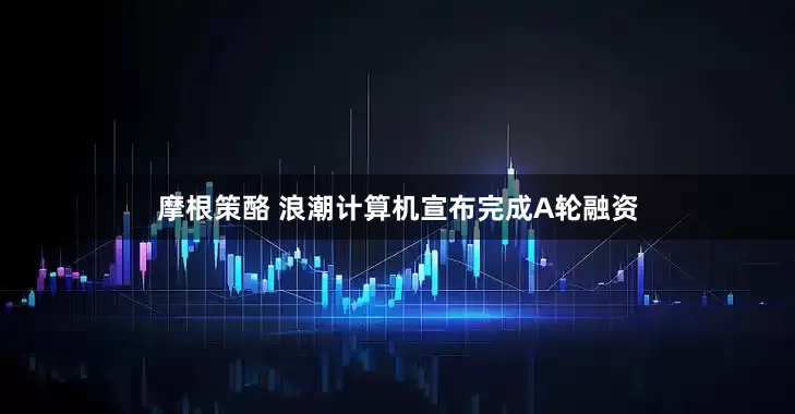 摩根策酪 浪潮计算机宣布完成A轮融资