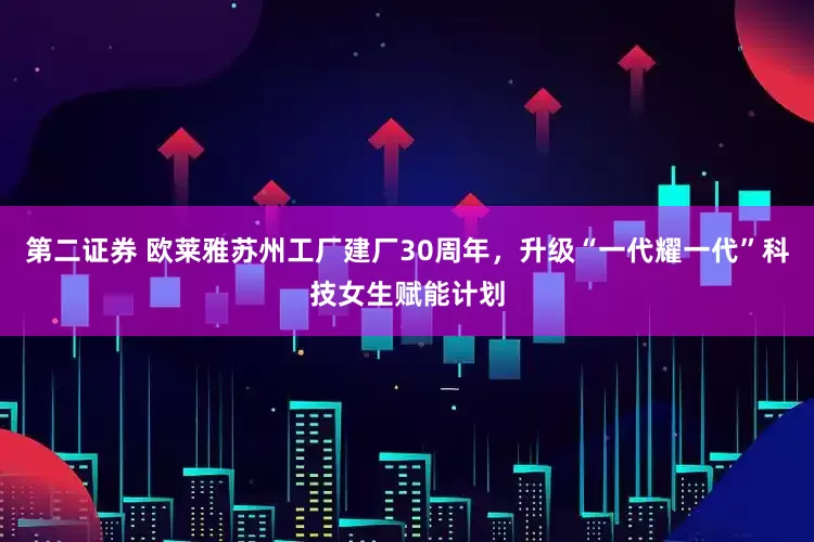 第二证券 欧莱雅苏州工厂建厂30周年，升级“一代耀一代”科技女生赋能计划