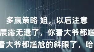 多赢策略 姐，以后注意点，你这都展露无遗了，你看大爷都尴尬的斜眼了，哈哈。